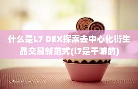 什么是L7 DEX探索去中心化衍生品交易新范式(l7是干嘛的)