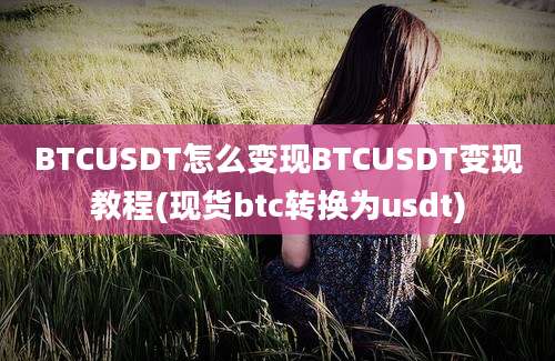 BTCUSDT怎么变现BTCUSDT变现教程(现货btc转换为usdt)