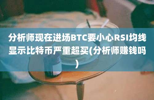 分析师现在进场BTC要小心RSI均线显示比特币严重超买(分析师赚钱吗)