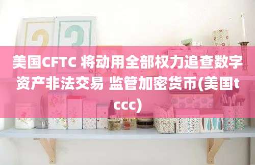 美国CFTC 将动用全部权力追查数字资产非法交易 监管加密货币(美国tccc)