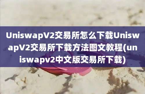 UniswapV2交易所怎么下载UniswapV2交易所下载方法图文教程(uniswapv2中文版交易所下载)