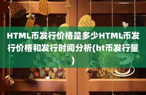 HTML币发行价格是多少HTML币发行价格和发行时间分析(ht币发行量)