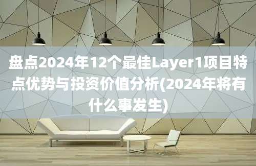 盘点2024年12个最佳Layer1项目特点优势与投资价值分析(2024年将有什么事发生)