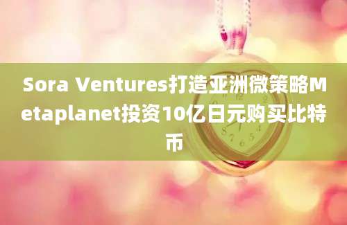 Sora Ventures打造亚洲微策略Metaplanet投资10亿日元购买比特币