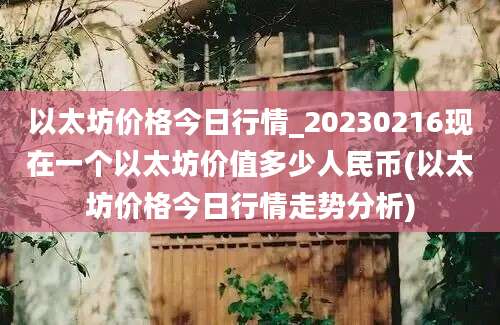 以太坊价格今日行情_20230216现在一个以太坊价值多少人民币(以太坊价格今日行情走势分析)