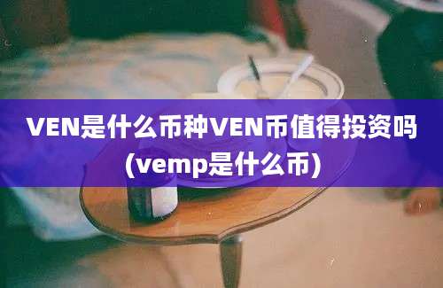 VEN是什么币种VEN币值得投资吗(vemp是什么币)