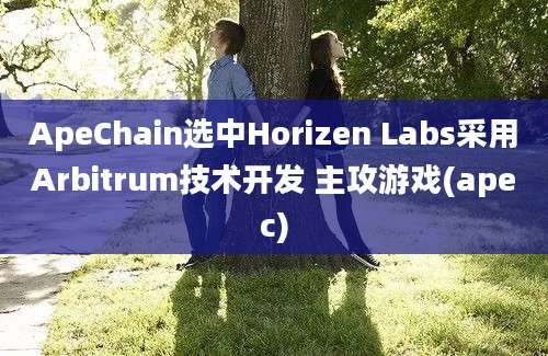 ApeChain选中Horizen Labs采用Arbitrum技术开发 主攻游戏(apec)