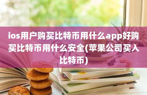 ios用户购买比特币用什么app好购买比特币用什么安全(苹果公司买入比特币)