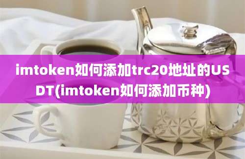 imtoken如何添加trc20地址的USDT(imtoken如何添加币种)