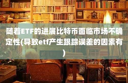 随着ETF的进展比特币面临市场不确定性(导致etf产生跟踪误差的因素有)