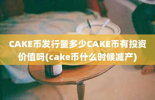 CAKE币发行量多少CAKE币有投资价值吗(cake币什么时候减产)