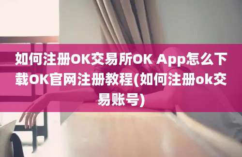 如何注册OK交易所OK App怎么下载OK官网注册教程(如何注册ok交易账号)