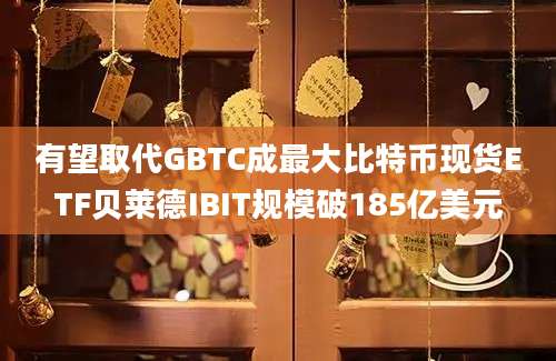 有望取代GBTC成最大比特币现货ETF贝莱德IBIT规模破185亿美元