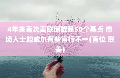 4年来首次美联储降息50个基点 市场人士鲍威尔有些言行不一(首位 联美)