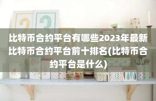 比特币合约平台有哪些2023年最新比特币合约平台前十排名(比特币合约平台是什么)