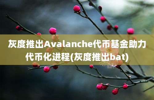 灰度推出Avalanche代币基金助力代币化进程(灰度推出bat)