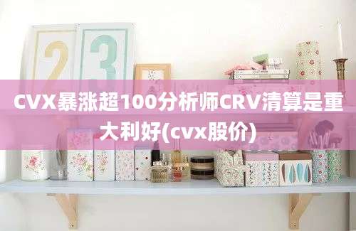 CVX暴涨超100分析师CRV清算是重大利好(cvx股价)