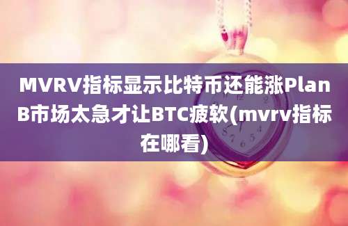 MVRV指标显示比特币还能涨PlanB市场太急才让BTC疲软(mvrv指标在哪看)