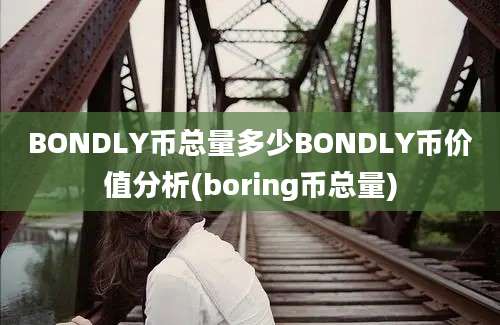 BONDLY币总量多少BONDLY币价值分析(boring币总量)