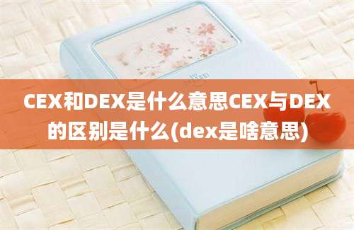 CEX和DEX是什么意思CEX与DEX的区别是什么(dex是啥意思)