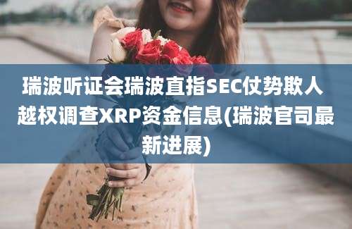 瑞波听证会瑞波直指SEC仗势欺人 越权调查XRP资金信息(瑞波官司最新进展)