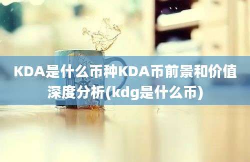 KDA是什么币种KDA币前景和价值深度分析(kdg是什么币)