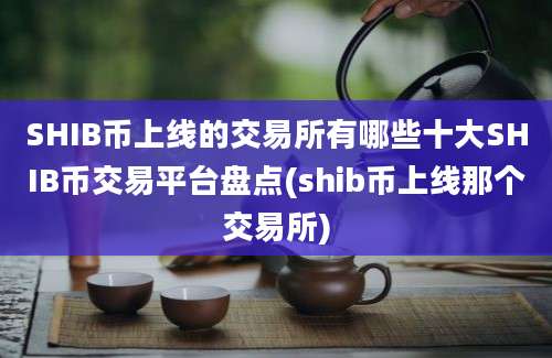 SHIB币上线的交易所有哪些十大SHIB币交易平台盘点(shib币上线那个交易所)